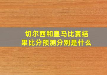 切尔西和皇马比赛结果比分预测分别是什么