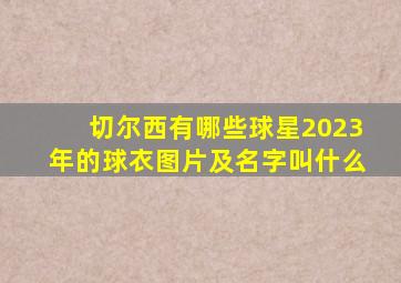 切尔西有哪些球星2023年的球衣图片及名字叫什么