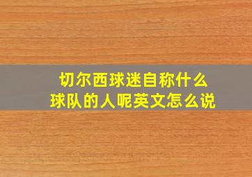 切尔西球迷自称什么球队的人呢英文怎么说