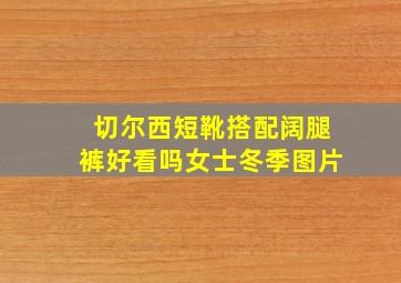 切尔西短靴搭配阔腿裤好看吗女士冬季图片