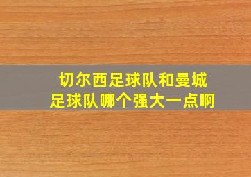 切尔西足球队和曼城足球队哪个强大一点啊