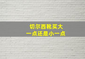 切尔西靴买大一点还是小一点