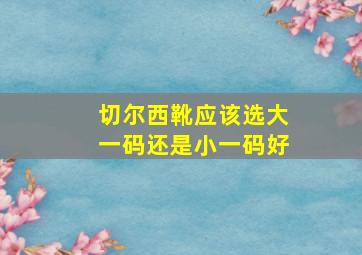 切尔西靴应该选大一码还是小一码好