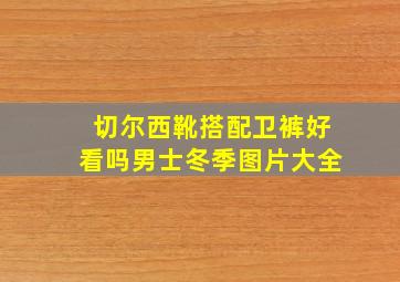 切尔西靴搭配卫裤好看吗男士冬季图片大全