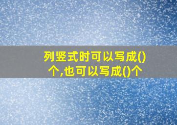 列竖式时可以写成()个,也可以写成()个