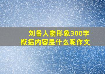 刘备人物形象300字概括内容是什么呢作文