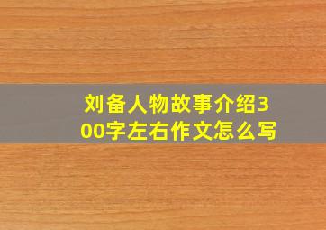 刘备人物故事介绍300字左右作文怎么写