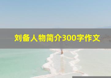 刘备人物简介300字作文