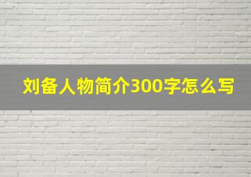 刘备人物简介300字怎么写