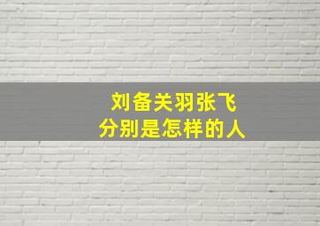 刘备关羽张飞分别是怎样的人