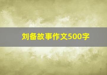 刘备故事作文500字