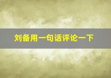 刘备用一句话评论一下