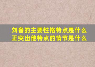 刘备的主要性格特点是什么正突出他特点的情节是什么