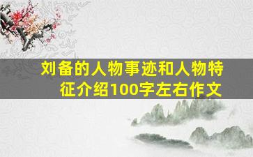 刘备的人物事迹和人物特征介绍100字左右作文