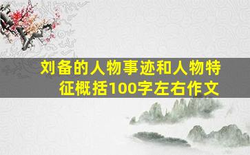 刘备的人物事迹和人物特征概括100字左右作文