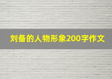 刘备的人物形象200字作文