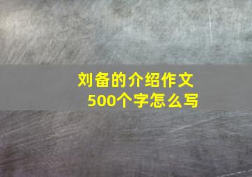 刘备的介绍作文500个字怎么写