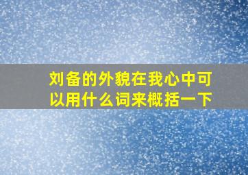 刘备的外貌在我心中可以用什么词来概括一下