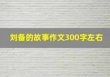 刘备的故事作文300字左右