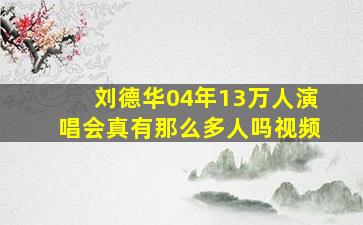 刘德华04年13万人演唱会真有那么多人吗视频