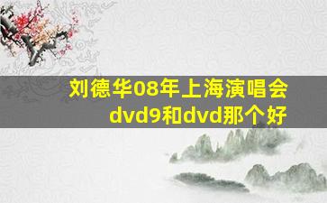 刘德华08年上海演唱会dvd9和dvd那个好