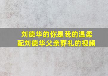 刘德华的你是我的温柔配刘德华父亲葬礼的视频