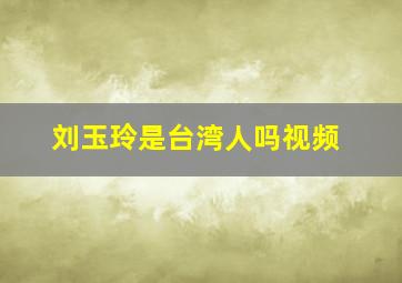 刘玉玲是台湾人吗视频