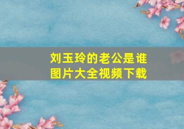 刘玉玲的老公是谁图片大全视频下载