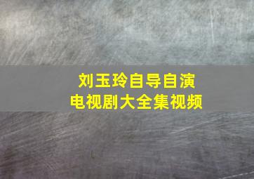 刘玉玲自导自演电视剧大全集视频