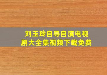 刘玉玲自导自演电视剧大全集视频下载免费