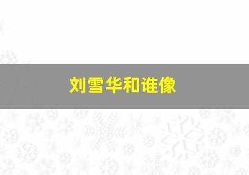 刘雪华和谁像