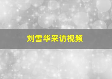 刘雪华采访视频