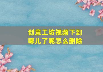 创意工坊视频下到哪儿了呢怎么删除