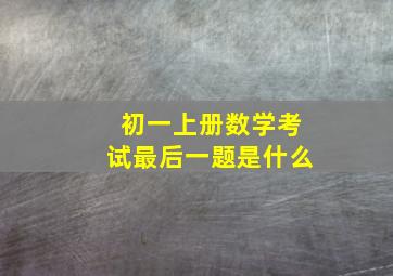 初一上册数学考试最后一题是什么