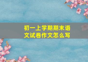 初一上学期期末语文试卷作文怎么写