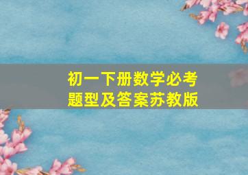 初一下册数学必考题型及答案苏教版