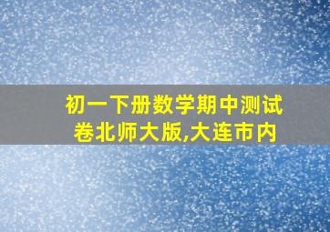 初一下册数学期中测试卷北师大版,大连市内