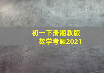 初一下册湘教版数学考题2021