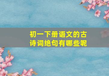 初一下册语文的古诗词绝句有哪些呢