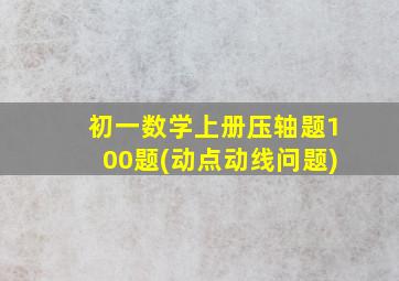 初一数学上册压轴题100题(动点动线问题)