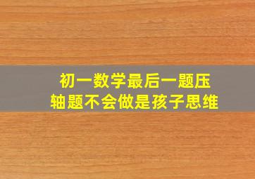 初一数学最后一题压轴题不会做是孩子思维