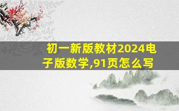 初一新版教材2024电子版数学,91页怎么写