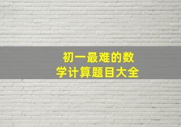 初一最难的数学计算题目大全