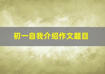 初一自我介绍作文题目