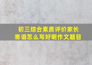 初三综合素质评价家长寄语怎么写好呢作文题目