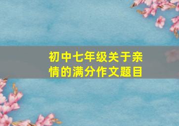 初中七年级关于亲情的满分作文题目