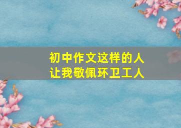 初中作文这样的人让我敬佩环卫工人