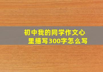 初中我的同学作文心里描写300字怎么写