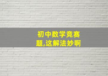 初中数学竞赛题,这解法妙啊