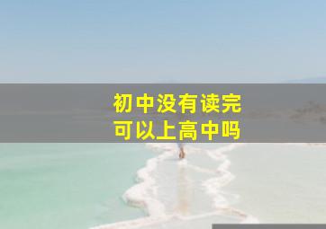 初中没有读完可以上高中吗